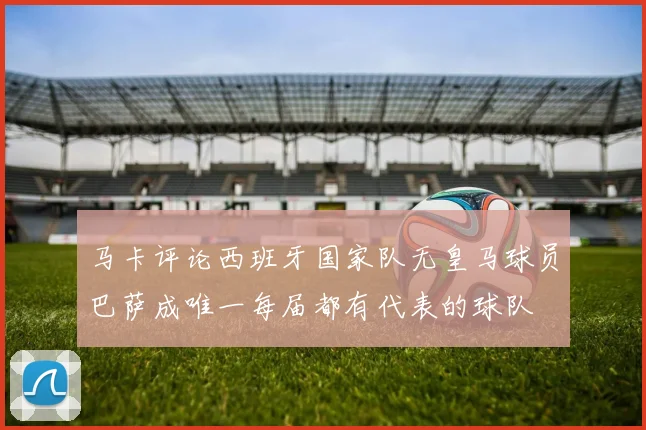马卡评论西班牙国家队无皇马球员巴萨成唯一每届都有代表的球队