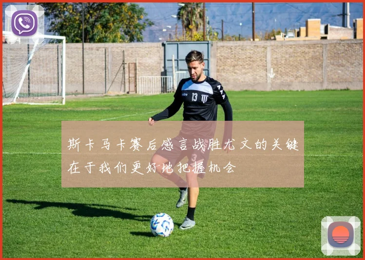 斯卡马卡赛后感言战胜尤文的关键在于我们更好地把握机会
