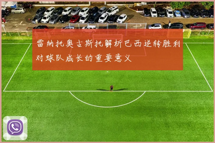 雷纳托奥古斯托解析巴西逆转胜利对球队成长的重要意义