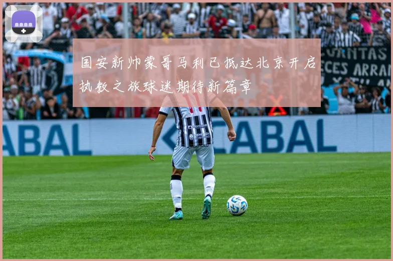 国安新帅蒙哥马利已抵达北京开启执教之旅球迷期待新篇章