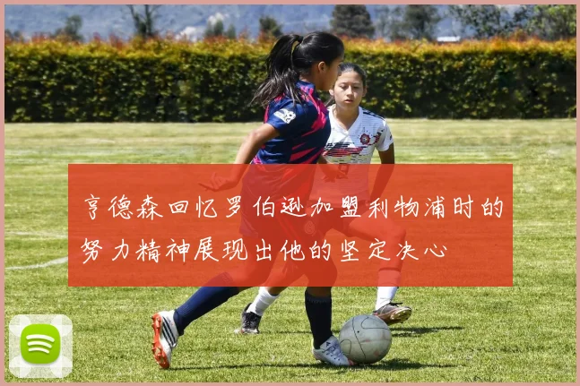 亨德森回忆罗伯逊加盟利物浦时的努力精神展现出他的坚定决心