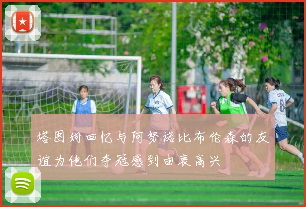 塔图姆回忆与阿努诺比布伦森的友谊为他们夺冠感到由衷高兴