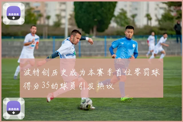 波特创历史成为本赛季首位零罚球得分35的球员引发热议