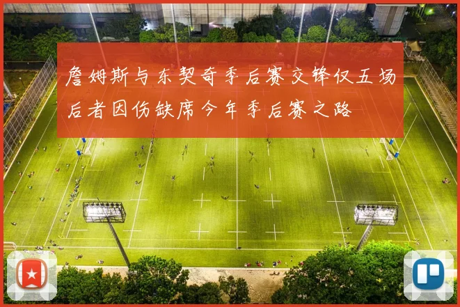 詹姆斯与东契奇季后赛交锋仅五场后者因伤缺席今年季后赛之路