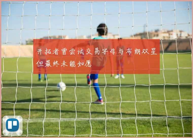开拓者曾尝试交易字母与布朗双星但最终未能如愿