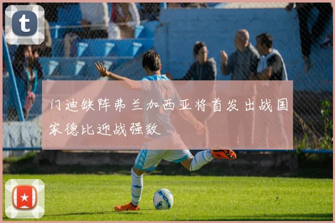 门迪缺阵弗兰加西亚将首发出战国家德比迎战强敌