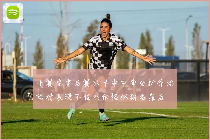 上赛季季后赛末节命中率分析乔治哈特表现不佳杰伦格林排名靠后