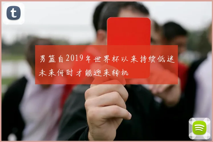 男篮自2019年世界杯以来持续低迷未来何时才能迎来转机