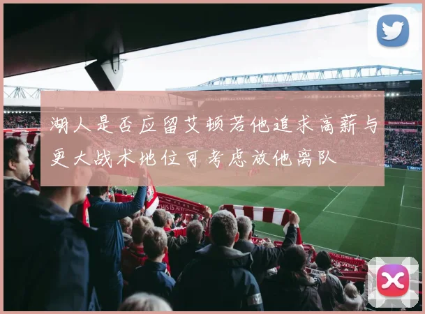 湖人是否应留艾顿若他追求高薪与更大战术地位可考虑放他离队
