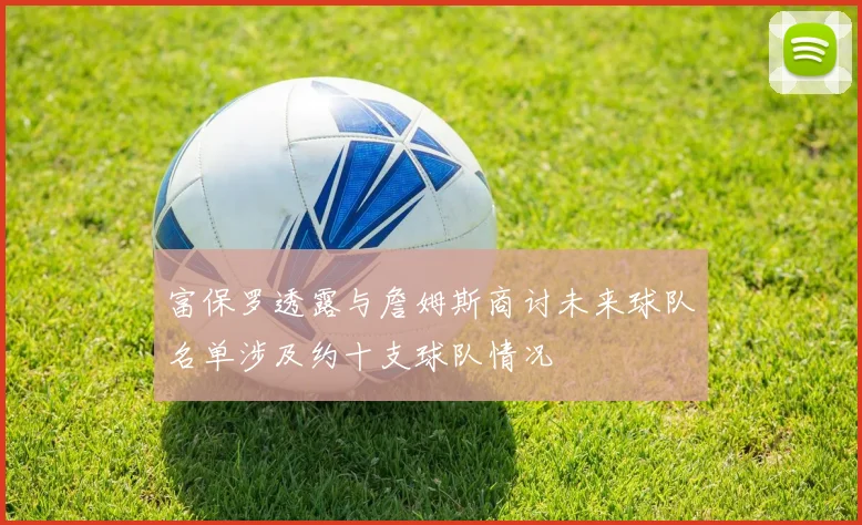 富保罗透露与詹姆斯商讨未来球队名单涉及约十支球队情况