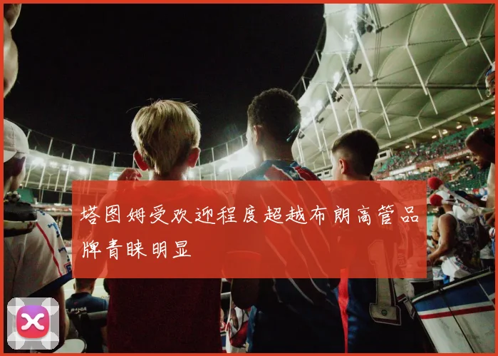 塔图姆受欢迎程度超越布朗高管品牌青睐明显