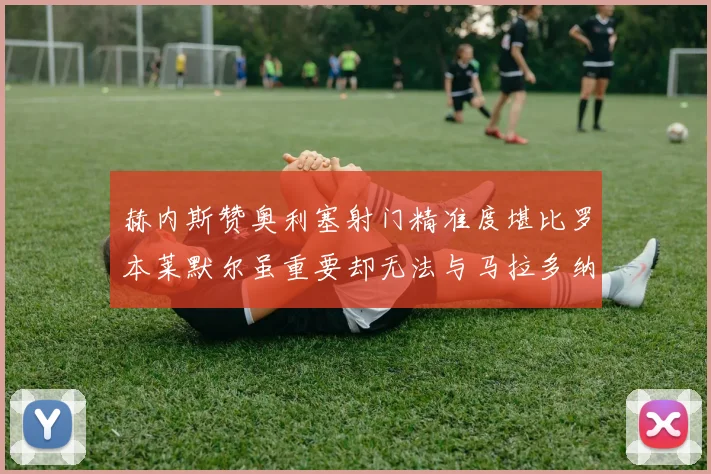 赫内斯赞奥利塞射门精准度堪比罗本莱默尔虽重要却无法与马拉多纳相提并论
