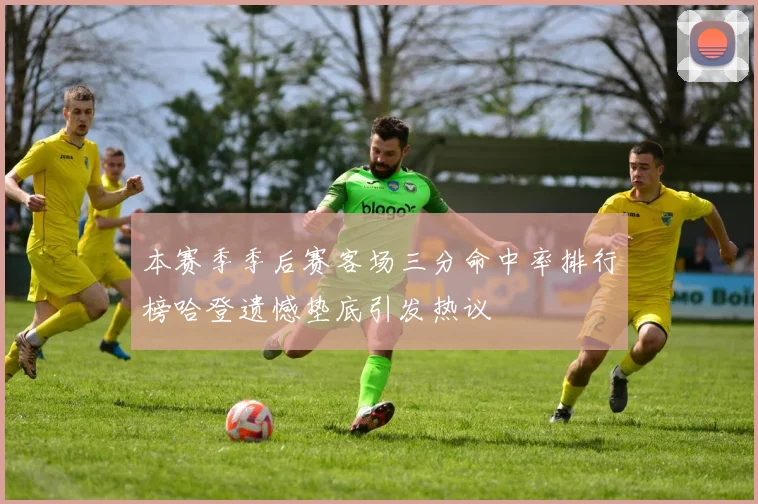 本赛季季后赛客场三分命中率排行榜哈登遗憾垫底引发热议