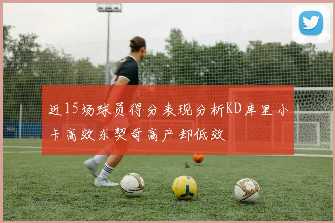 近15场球员得分表现分析KD库里小卡高效东契奇高产却低效