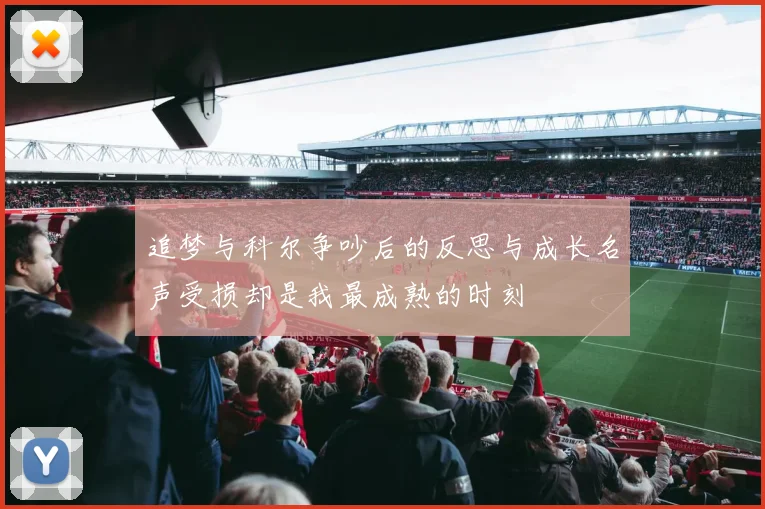 追梦与科尔争吵后的反思与成长名声受损却是我最成熟的时刻