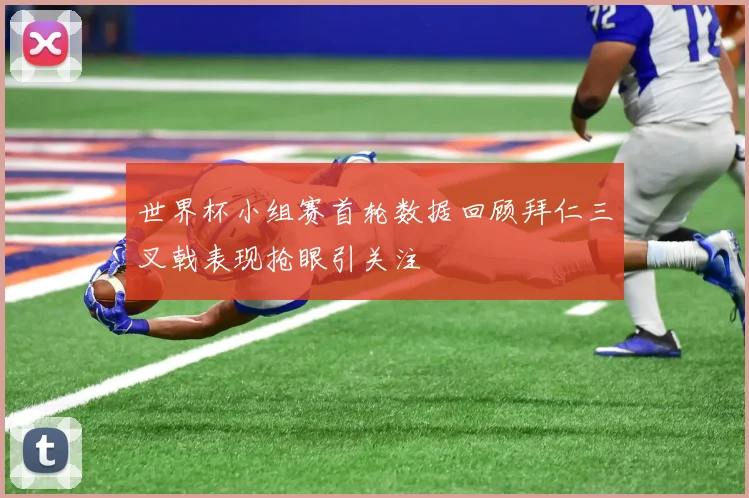世界杯小组赛首轮数据回顾拜仁三叉戟表现抢眼引关注