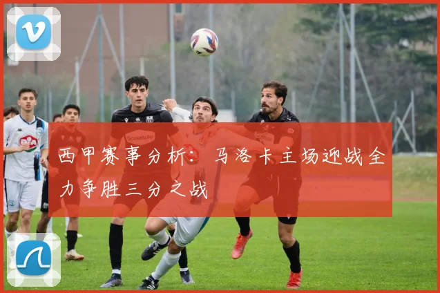 西甲赛事分析：马洛卡主场迎战全力争胜三分之战