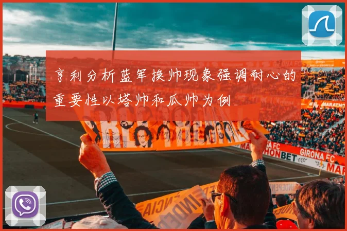 亨利分析蓝军换帅现象强调耐心的重要性以塔帅和瓜帅为例