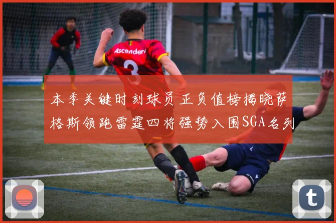 本季关键时刻球员正负值榜揭晓萨格斯领跑雷霆四将强势入围SGA名列第三