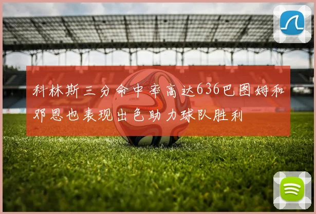 科林斯三分命中率高达636巴图姆和邓恩也表现出色助力球队胜利
