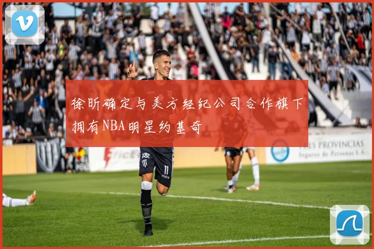 徐昕确定与美方经纪公司合作旗下拥有NBA明星约基奇