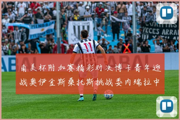 南美杯附加赛精彩对决博卡青年迎战奥伊金斯桑托斯挑战委内瑞拉中央大学