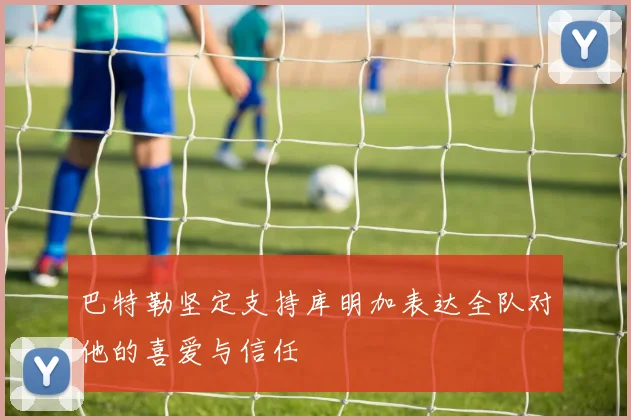 巴特勒坚定支持库明加表达全队对他的喜爱与信任