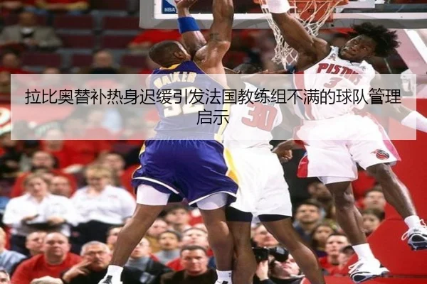 拉比奥替补热身迟缓引发法国教练组不满的球队管理启示（milan）