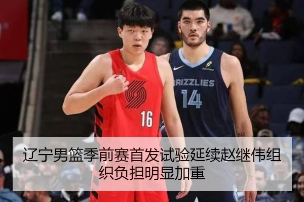 辽宁男篮季前赛首发试验延续赵继伟组织负担明显加重（milan）