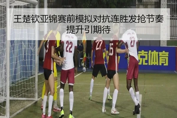 王楚钦亚锦赛前模拟对抗连胜发抢节奏提升引期待 - milan